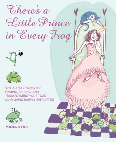 There's a Little Prince in Every Frog: Spells and Charms for Finding, Binding, and Transforming Y...