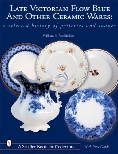 Late Victorian Flow Blue & Other Ceramic Wares: A Selected History of Potteries & Shapes (A Schif...