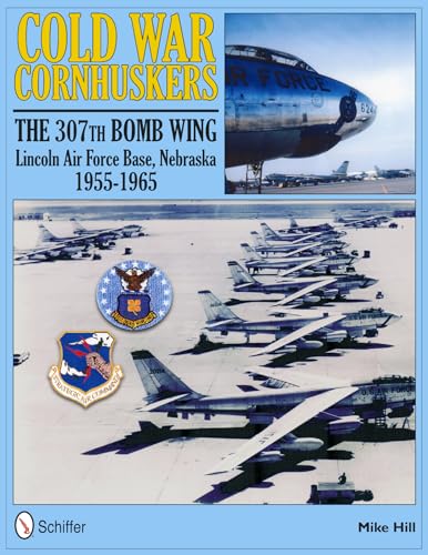 Cold War Cornhuskers: The 307th Bomb Wing Lincoln Air Force Base Nebraska 1955-1965