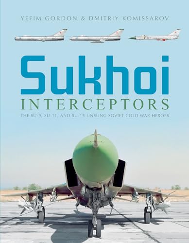 Sukhoi Interceptors: The Su-9, Su-11, and Su-15: Unsung Soviet Cold War Heroes - Gordon, Yefim/ Komissarov, Dmitriy