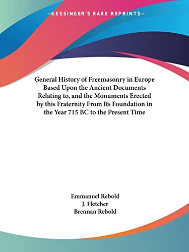 General History of Freemasonry in Europe Based Upon the Ancient Documents Relating to, and the Monuments Erected by this Fraternity From Its Foundation in the Year 715 BC to the Present Time (9780766100237) by Rebold, Emmanuel; Fletcher, J; Rebold, Brennan