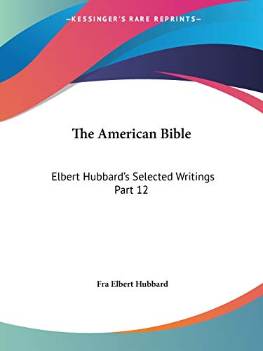 The American Bible: Elbert Hubbard's Selected Writings Part 12 (9780766103825) by Hubbard, Fra Elbert