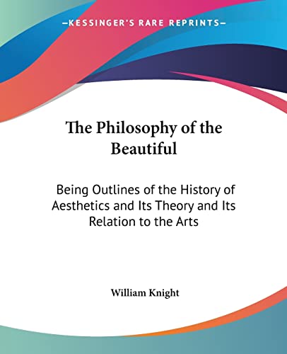 The Philosophy of the Beautiful: Being Outlines of the History of Aesthetics and Its Theory and Its Relation to the Arts (9780766187412) by Knight, William