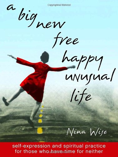 A Big New Free Happy Unusual Life: Self Expression and Spiritual Practice for Those Who Have Time for Neither (9780767910071) by Wise, Nina