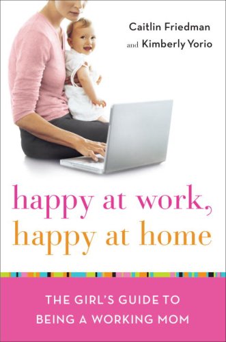 Happy at Work, Happy at Home: The Girl's Guide to Being a Working Mom (9780767930536) by Friedman, Caitlin; Yorio, Kimberly