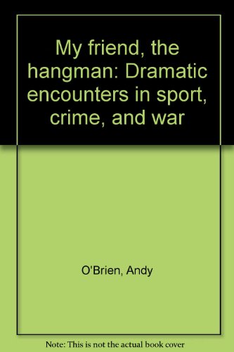 My Friend, The Hangman Dramatic Encounters In Sport, Crime And War