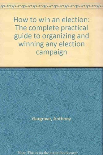 How to win an election: The complete practical guide to organizing and winning any election campaign (9780770516581) by Gargrave, Anthony