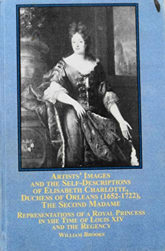Imagen de archivo de Artists' Images and the Self-Descriptions of Elisabeth Charlotte, Duchess of Orleans (1652-1722), the Second Madame: Representations of a Royal Princess in the Time of Louis XIV and the Regency a la venta por Anybook.com