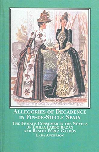 Allegories of Decadence in Fin-De-Siecle Spain: The Female Consumer in the Novels of Emilia Pardo Bazan and Benito Perez Galdos (9780773456105) by Anderson, Lara