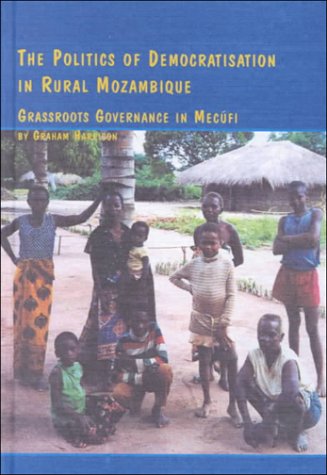 The Politics of Democratisation in Rural Mozambique: Grassroots Governance in Mecufi (African Studies (Lewiston, N.Y.), V. 55.) (9780773476523) by Harrison, Graham