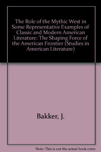The Role of the Mythic West in Some Representative Examples of Classic and Modern American Literature: The Shaping Force of the American Frontier (Studies in American Literature) (9780773497139) by Bakker, J.