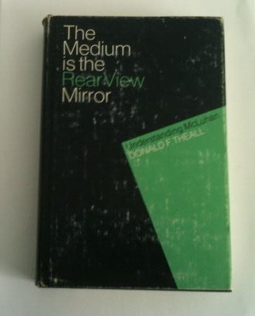 Medium is the Rear View Mirror Understanding McLuhan