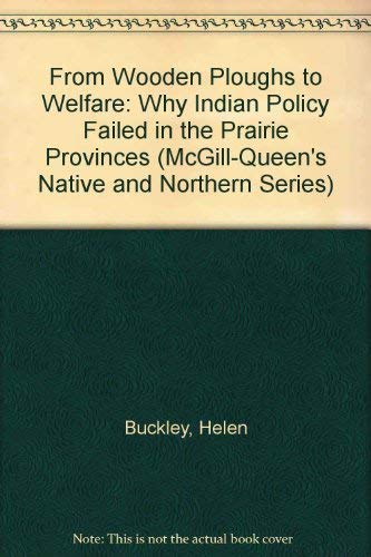 From Wooden Ploughs to Welfare: Why Indian Policy Failed in the Prairie Provinces (MCGILL-QUEEN'S NATIVE AND NORTHERN SERIES) (9780773508934) by Buckley, Helen