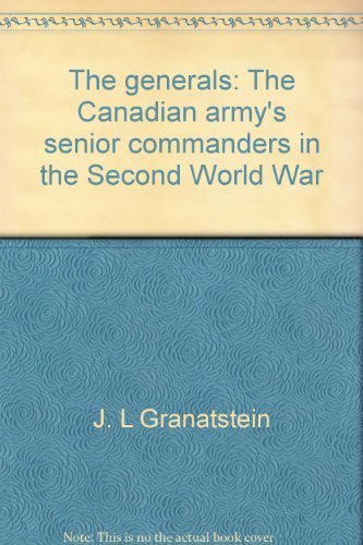 THE GENERALS : The Canadian Army's Senior Commanders in the Second World War.