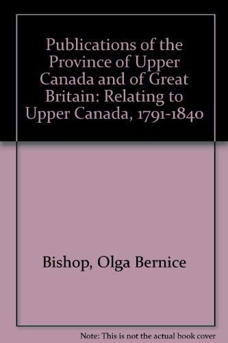 Publications of the Province of Upper Canada and Great Britain Relating to Upper Canada 1791-1840
