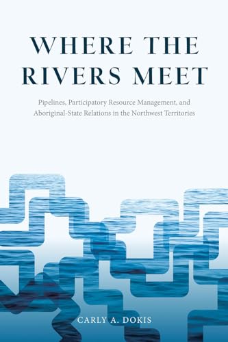 9780774828468: Where the Rivers Meet: Pipelines, Participatory Resource Management, and Aboriginal-State Relations in the Northwest Territories