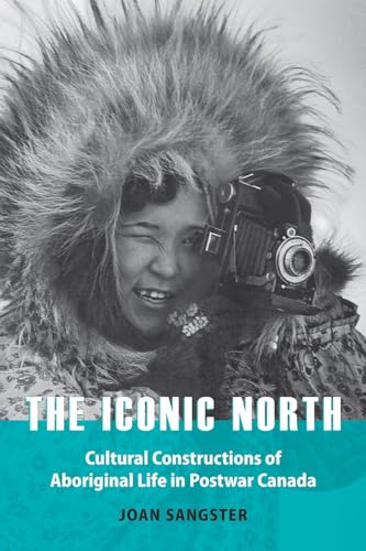 Imagen de archivo de The Iconic North: Cultural Constructions of Aboriginal Life in Postwar Canada a la venta por GF Books, Inc.