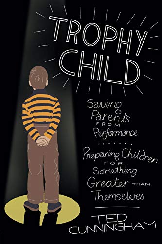 Trophy Child: Saving Parents from Performance, Preparing Children for Something Greater Than Themselves (9780781407632) by Cunningham, Ted
