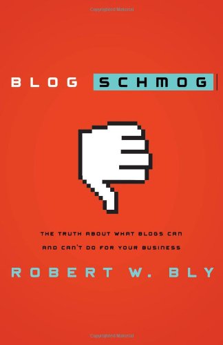 Blog Schmog: The Truth About What Blogs Can (and Can't) Do for Your Business - Bly, Robert W.