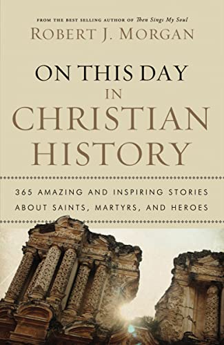 On This Day in Christian History 365 Amazing and Inspiring Stories about Saints, Martyrs and Heroes - Robert J. Morgan