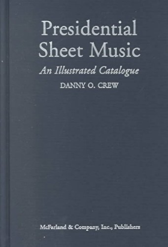 PRESIDENTIAL SHEET MUSIC: AN ILLUSTRATED CATALOGUE OF PUBLISHED MUSIC ASSOCIATED WITH THE AMERICA...