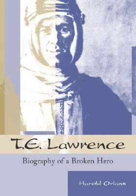 T.E. Lawrence Biography of a Broken Hero