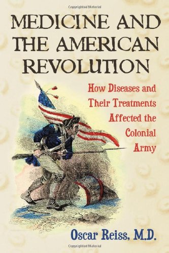 MEDICINE AND THE AMERICAN REVOLUTION : HOW DISEASES AND THEIR TREATMENTS AFFECTED THE COLONIAL ARMY