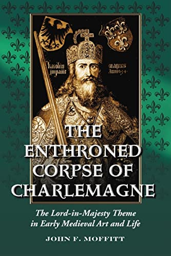The Enthroned Corpse of Charlemagne: The Lord-in-Majesty Theme in Early Medieval Art and Life (9780786427673) by Moffitt, John F.