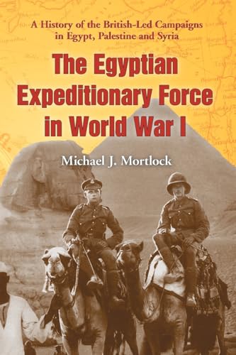 THE EGYPTIAN EXPEDITIONARY FORCE IN WORLD WAR I - A HISTORY OF THE BRITISH-LED CAMPAIGNS IN EGYPT...