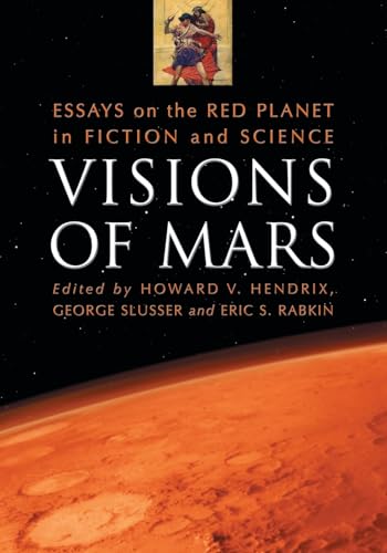 Visions of Mars: Essays on the Red Planet in Fiction and Science (9780786459148) by Hendrix, Howard V.; Slusser, George; Rabkin, Eric S.