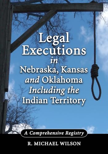 Legal Executions in Nebraska, Kansas and Oklahoma Including the Indian Territory-A Comprehensive ...
