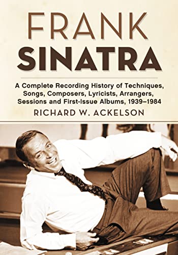 Frank Sinatra : A Complete Recording History of Techniques, Songs, Composers, Lyricists, Arrangers, Sessions and First-Issue Albums, 1939-1984 - Ackelson, Richard W.