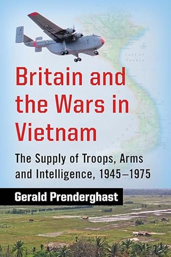 Britain and the Wars in Vietnam - The Supply of Troops, Arms and Intelligence, 1945-1975