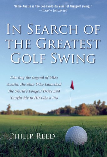 In Search of the Greatest Golf Swing: Chasing the Legend of Mike Austin, the Man Who Launched the World's Longest Drive and Taught Me to Hit Like a Pro (9780786716241) by Reed, Philip