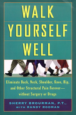 Walk Yourself Well: Eliminate Back, Neck, Shoulder, Knee, Hip, and Other Structural Pain Forever ...