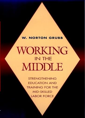 Working in the Middle: Strengthening Education and Training for the Mid-Skilled Labor Force (Jossey Bass Higher & Adult Education Series) (9780787902582) by Grubb, W. Norton