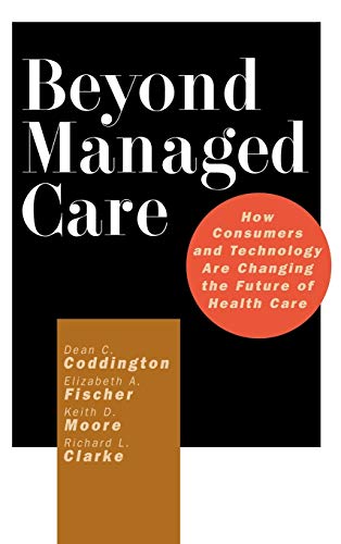 Beyond Managed Care: How Consumers and Technology Are Changing the Future of Health Care (9780787953836) by Coddington, Dean C.; Fischer, Elizabeth A.; Moore, Keith D.; Clarke, Richard L.