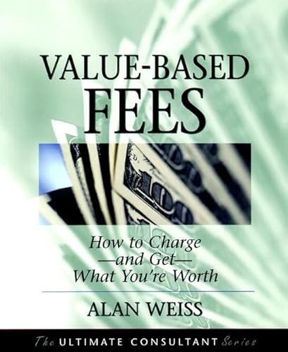 Value-Based Fees: How to Charge--and Get--What You're Worth (The Ultimate Consultant Series) (9780787955113) by Weiss, Alan