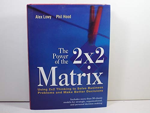 The Power of the 2 x 2 Matrix: Using 2 x 2 Thinking to Solve Business Problems and Make Better Decisions (Jossey Bass Business & Management Series) (9780787972929) by Lowy, Alex; Hood, Phil