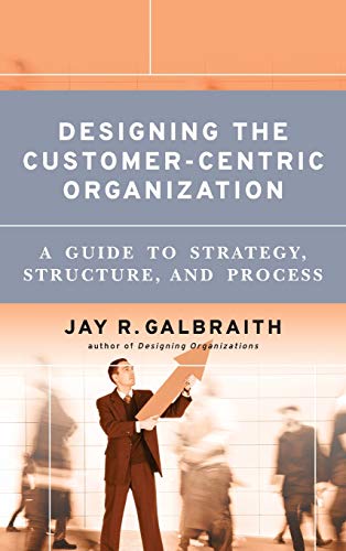 Designing the Customer-Centric Organization: A Guide to Strategy, Structure, and Process (Jossey Bass Business & Management Series) - Galbraith, Jay R.