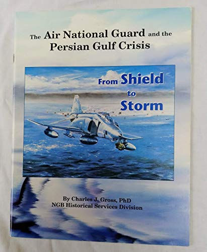 From Shield to Storm: The Air National Guard & the Persian Gulf Crisis (9780788146442) by Gross, Charles Joseph