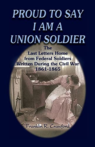 Imagen de archivo de Proud to Say I Am a Union Soldier: The Last Letters Home from Federal Soldiers Written During the Civil War, 1861-1865 a la venta por ThriftBooks-Atlanta