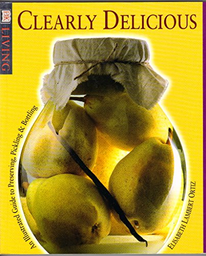 9780789437518: Clearly Delicious: An Illustrated Guide to Preserving, Pickling, & Bottling