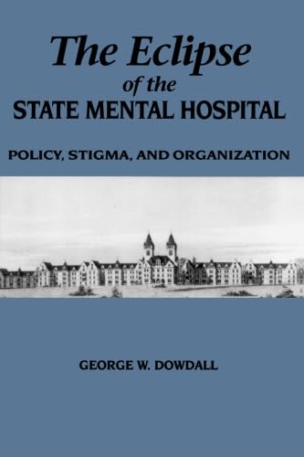 The Eclipse of the State Mental Hospital: Policy, Stigma, and Organization (Suny Series in Sociology of Work) (9780791428962) by Dowdall, George W.