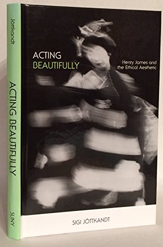 Acting Beautifully: Henry James And The Ethical Aesthetic