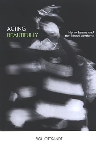 Acting Beautifully: Henry James and the Ethical Aesthetic - Sigi Jottkandt