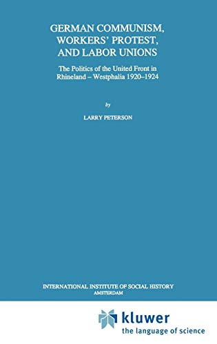 German Communism, Workersâ€™ Protest, and Labor Unions: The Politics of the United Front in Rhineland-Westphalia 1920â€“1924 (Studies in Social History, 14) (9780792321118) by Peterson, Larry