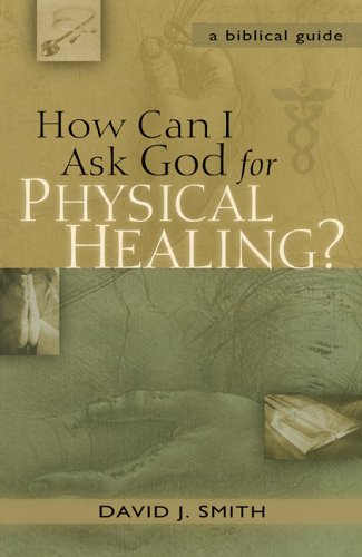 How Can I Ask God for Physical Healing?: A Biblical Guide (9780800793920) by Smith, David J.