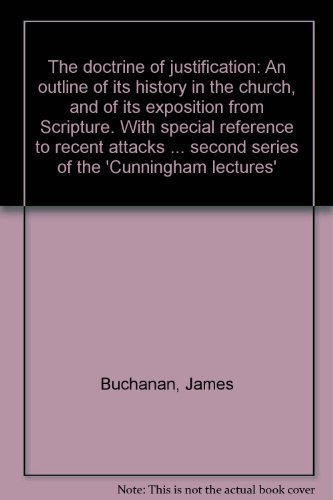 The Doctrine of Justification: An Outline of Its History in the Church, And of Its Exposition from Scripture, With Special Reference to Recent ... Second Series of the 'cunningham Lectures') (9780801007101) by James Buchanan