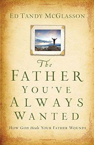 The Father You've Always Wanted : How God Heals Your Father Wounds